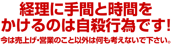 経理に手間と時間をかけるのは自殺行為です！今は売上げ・営業のこと以外は何も考えないで下さい。