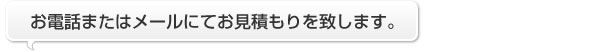 お電話またはメールにてお見積もりを致します。